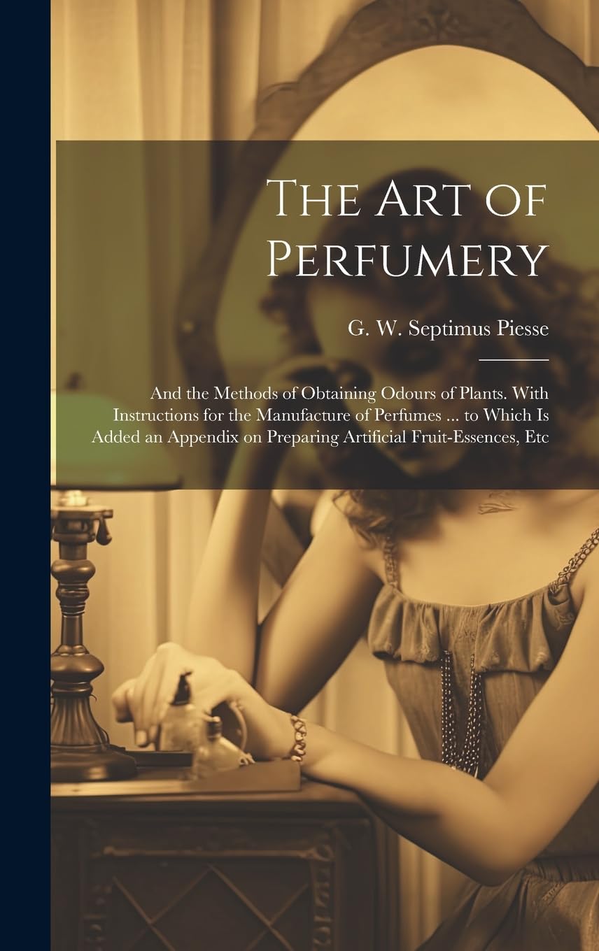 The Art of Perfumery: and the Methods of Obtaining Odours of Plants. With Instructions for the Manufacture of Perfumes ... to Which is Added an Appendix on Preparing Artificial Fruit-essences, Etc (Hardcover)