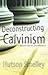 Deconstructing Calvinism - A Biblical Analysis and Refutation
