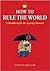 How to Rule the World: A Handbook for the Aspiring Dictator by Andre de Guillaume