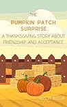 The Pumpkin Patch Surprise: A Thanksgiving Story about Friendship and Acceptance The Pumpkin Patch Surprise: A Thanksgiving Story about Friendship and Acceptance