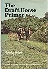 The Draft Horse Primer: A Guide to the Care and Use of Work Horses and Mules