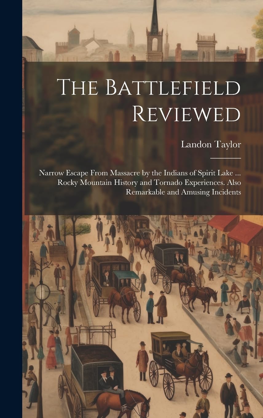 The Battlefield Reviewed: Narrow Escape From Massacre by the Indians of Spirit Lake ... Rocky Mountain History and Tornado Experiences. Also Remarkable and Amusing Incidents (Hardcover)