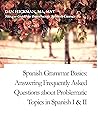 Spanish Grammar Basics: Answering Frequently Asked Questions about Problematic Topics in Spanish I & II Spanish Grammar Basics: Answering Frequently Asked Questions about Problematic Topics in Spanish I & II