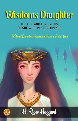 Wisdom's Daughter: The Life and Love Story of She-Who-Must-be-Obeyed by H. Rider Haggard: The Eternal Enchantress: Passion and Power in Ancient Lands
