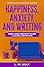 Happiness, Anxiety, and Writing: Using Your Creativity To Live A Calmer, Happier Life (Writing As A Second Career Book 4)