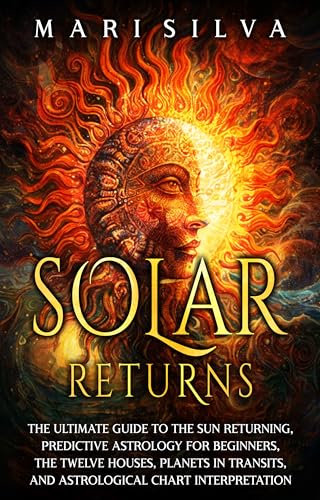 Solar Returns: The Ultimate Guide to the Sun Returning, Predictive Astrology for Beginners, the Twelve Houses, Planets in Transits, and Astrological Chart Interpretation (Astrology and Divination)