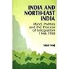 India and North-East India: Mind, Politics and the Process of Integration, 1946-1950 India and North-East India: Mind, Politics and the Process of Integration, 1946-1950