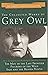 The Collected Works of Grey Owl: Three Complete and Unabridge Canadian Classics (The Men of the Last Frontier, Pilgrims of the Wild, Sajo and the Beaver People)