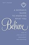 A Woman's Guide to Knowing What You Believe: How to Love God With Your Heart and Your Mind by Patty Houser (2015-10-06)