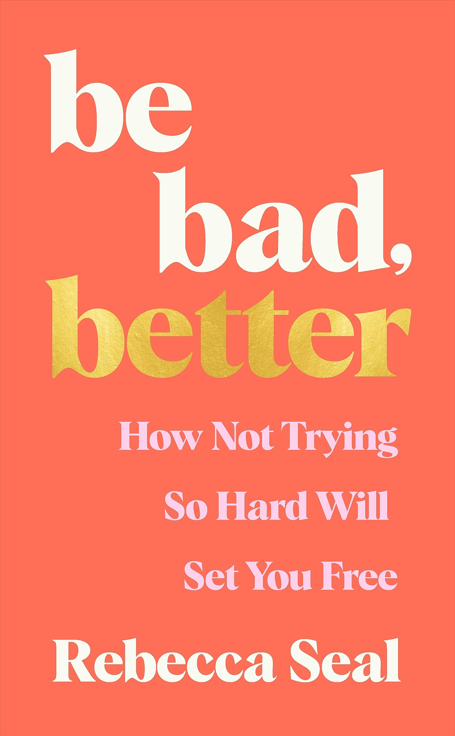 Be Bad, Better: How Not Trying So Hard Will Set You Free (Kindle Edition)