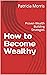 How to Become Wealthy  by Patricia Morris