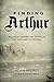 Finding Arthur: The True Origins of the Once and Future King: Written by Adam Ardrey, 2013 Edition, Publisher: Overlook Press [Hardcover]