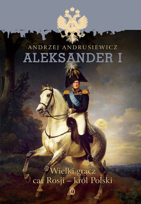 Aleksander I. Wielki gracz, car Rosji - król Polski (Hardcover)