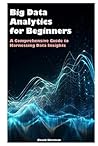 Big Data Analytics for Beginners: A Comprehensive Guide to Harnessing Data Insights Big Data Analytics for Beginners: A Comprehensive Guide to Harnessing Data Insights