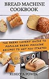 Bread Machine Cookbook: The Bread Lovers' Guide To Popular Bread Machine Recipes To Get You Started
