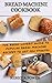 Bread Machine Cookbook: The Bread Lovers' Guide To Popular Bread Machine Recipes To Get You Started