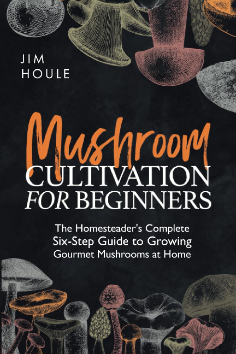 Mushroom Cultivation for Beginners: The Homesteader's Complete Six-Step Guide to Growing Gourmet Mushrooms at Home (Paperback)