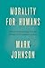 Morality for Humans: Ethical Understanding from the Perspective of Cognitive Science by Mark Johnson (2015-09-11)