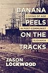 Banana Peels on the Tracks: Coming of Age in Post-Communist Slovakia by Jason Lockwood (2015-08-13)