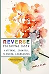 Small Reverse Coloring Book: Travel Size Book with 35 Relaxing Watercolor Illustrations of Patterns , Geometric Shapes , Seaweed , Flowers and Landscapes for Meditation and ADHD Relief