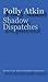 Shadow Dispatches by Polly Atkin (2013-03-01)