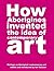 How Aborigines Invented the Idea of Contemporary Art: Writings on Aboriginal Contemporary Art (2011-09-26)