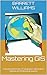 Mastering GIS: Unlocking the Power of Geographic Information Systems for Professional Success (Unearthed Professions: Navigating Niche Careers)