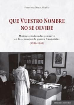 Que vuestro nombre no se olvide: Mujeres condenadas a muerte en los consejos de guerra franquistas (1936-1945)