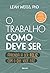 O trabalho como deve ser: Aprenda a ser feliz com o que você faz