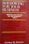 Borrowing for Your Business : Winning the Battle for the Banker's Yes Borrowing for Your Business : Winning the Battle for the Banker's Yes