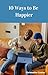 10 Ways to be Happier (10 W...