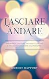 Lasciare Andare: Imparare a Lasciare Andare il Passato e Vivere Serenamente Nel Presente (Italian Edition)