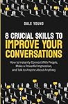 8 Crucial Skills to Improve Your Conversations: How to Instantly Connect With People, Make a Powerful Impression, and Talk to Anyone About Anything ... Effective Communication and Speaking Skills)