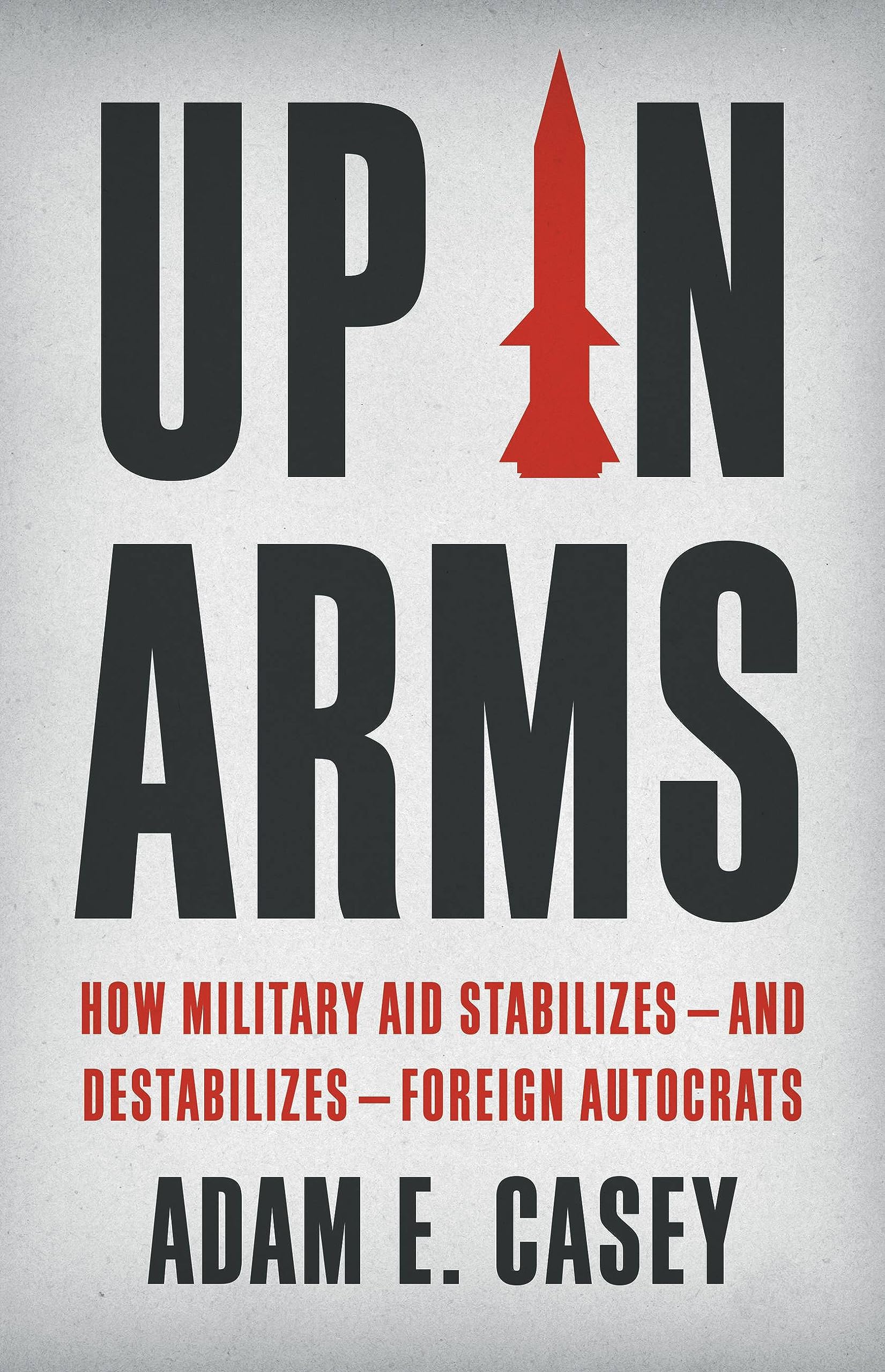 Up in Arms: How Military Aid Stabilizes—and Destabilizes—Foreign Autocrats (Kindle Edition)