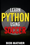 Learn Python Using Soccer: Coding for Kids in Python Using Outrageously Fun Soccer Concepts (2026 Python Coding for Absolute Beginners)