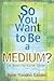 So you want to be a Medium: A Down to Earth Guide by Rose Vanden Eynden
