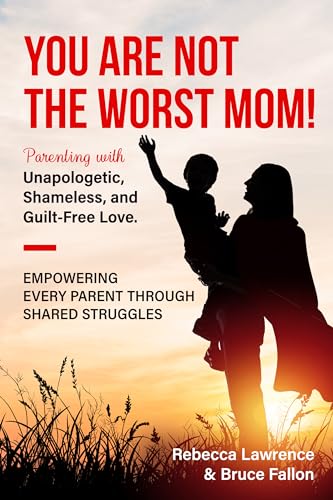 You Are Not The Worst Mom!: Parenting with Unapologetic, Shameless, and Guilt-Free Love. Empowering Every Parent Through Shared Struggles. (Kindle Edition)