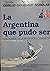La Argentina que pudo ser: ...