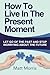How To Live In The Present Moment: : Let Go Of The Past And Stop Worrying About Th (Life Coaching, Mindfulness For Beginners, How To Stop Worrying and ... How to Improve Your Social Skills) (Volume 1) by Matt Morris (2014-10-22)