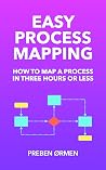 Easy Process Mapping 2nd Edition: How to Map a Business Process in Three Hours or Less Easy Process Mapping 2nd Edition: How to Map a Business Process in Three Hours or Less