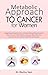 METABOLIC APPROACH TO CANCER FOR WOMEN: Integrating Deep Nutrition and Nourishing Whole-Food to Starve Cancer with Delicious Recipes, Meal Plan and Exercise ... Recovery (Illuminating Your Health Journey)