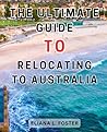 The Ultimate Guide to Relocating to Australia: The Ultimate Guide to a Seamless Relocation Down Under | An Essential Handbook for Expats, Students, and Newcomers