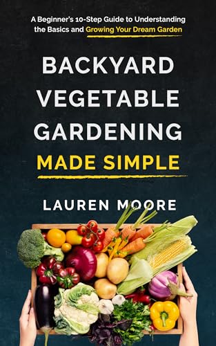 Backyard Vegetable Gardening Made Simple: A Beginner’s 10-Step Guide to Understanding the Basics and Growing Your Dream Garden (Kindle Edition)