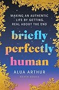 Briefly Perfectly Human: Making an Authentic Life by Getting Real About the End