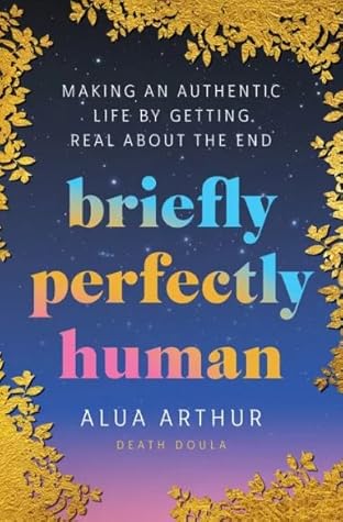 Briefly Perfectly Human: Making an Authentic Life by Getting Real About the End