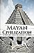 Mayan Civilization: A History from Beginning to End