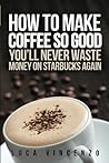 How to Make Coffee So Good You'll Never Waste Money on Starbucks Again by Luca Vincenzo (2012-04-28)