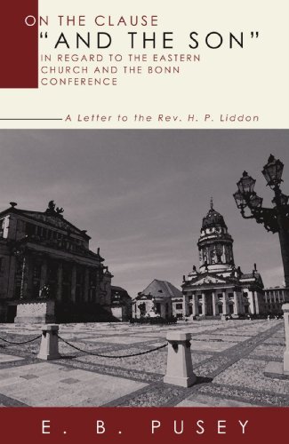 On the Clause And the Son, in regard to the Eastern Church and the Bonn Conference: A Letter to the Rev. H.P. Liddon by E. B. Pusey (2004-08-26)