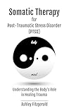 SOMATIC THERAPY FOR POST-TRAUMATIC STRESS DISORDER. Understanding the Body's Role in Healing Trauma : Bridging Mind and Body with Innovative Therapies ... THERAPY: A Journey of Healing and Growth)