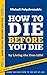 HOW TO DIE BEFORE YOU DIE: by Living the True Life